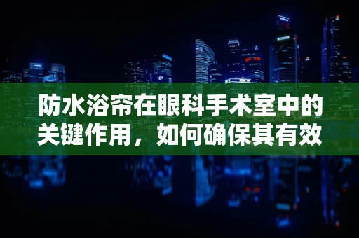 防水浴帘在眼科手术室中的关键作用，如何确保其有效性与安全性？