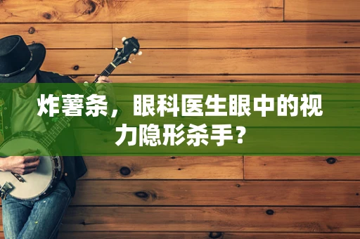 炸薯条，眼科医生眼中的视力隐形杀手？