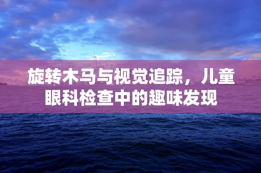 旋转木马与视觉追踪，儿童眼科检查中的趣味发现