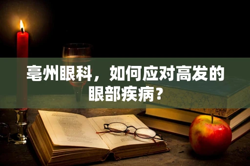 亳州眼科，如何应对高发的眼部疾病？