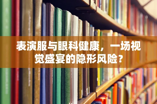 表演服与眼科健康，一场视觉盛宴的隐形风险？