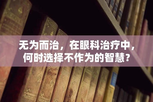 无为而治，在眼科治疗中，何时选择不作为的智慧？