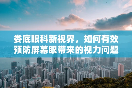 娄底眼科新视界，如何有效预防屏幕眼带来的视力问题？