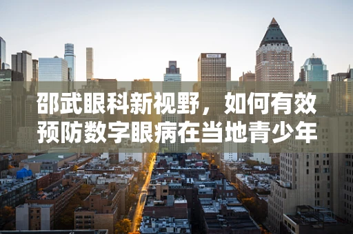 邵武眼科新视野，如何有效预防数字眼病在当地青少年中的蔓延？