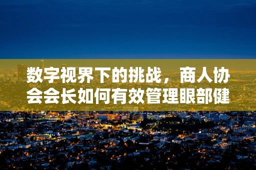 数字视界下的挑战，商人协会会长如何有效管理眼部健康？