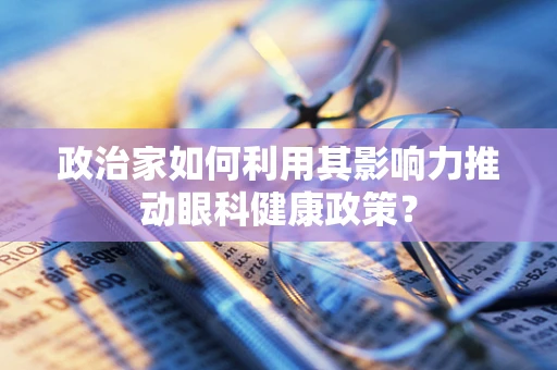 政治家如何利用其影响力推动眼科健康政策？