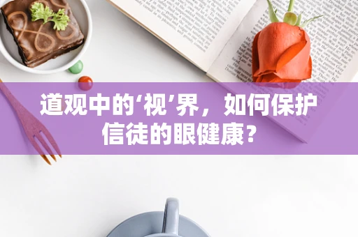 道观中的‘视’界，如何保护信徒的眼健康？