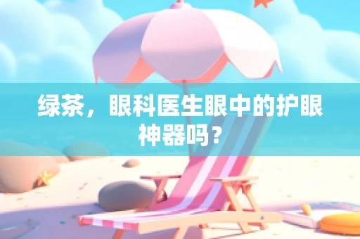 绿茶，眼科医生眼中的护眼神器吗？