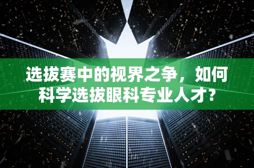 选拔赛中的视界之争，如何科学选拔眼科专业人才？