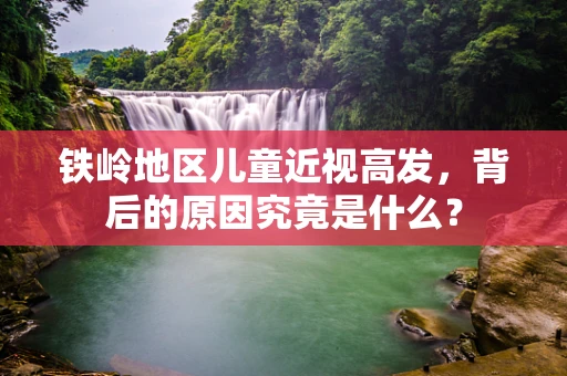 铁岭地区儿童近视高发，背后的原因究竟是什么？