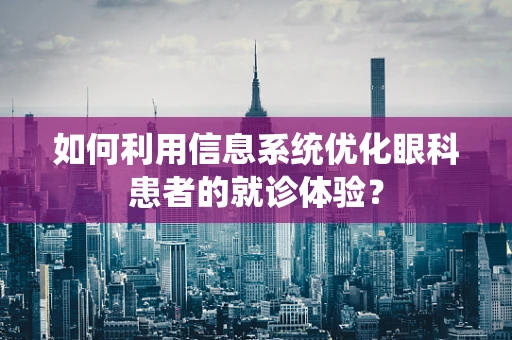 如何利用信息系统优化眼科患者的就诊体验？