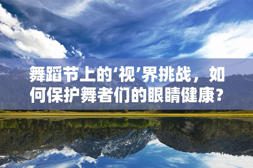 舞蹈节上的‘视’界挑战，如何保护舞者们的眼睛健康？