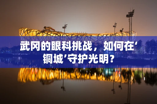 武冈的眼科挑战，如何在‘铜城’守护光明？