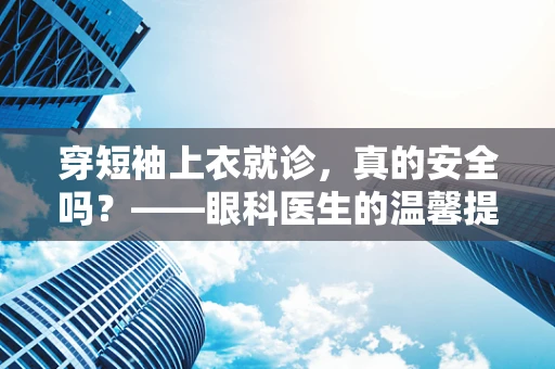 穿短袖上衣就诊，真的安全吗？——眼科医生的温馨提醒