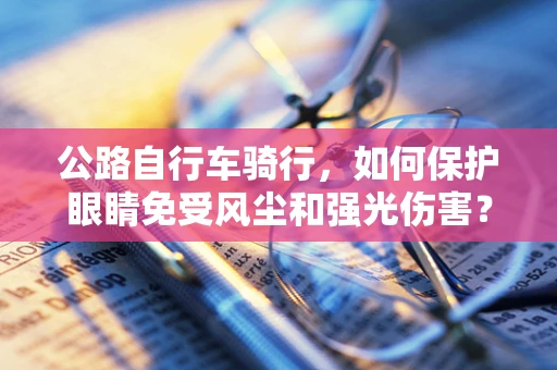 公路自行车骑行，如何保护眼睛免受风尘和强光伤害？