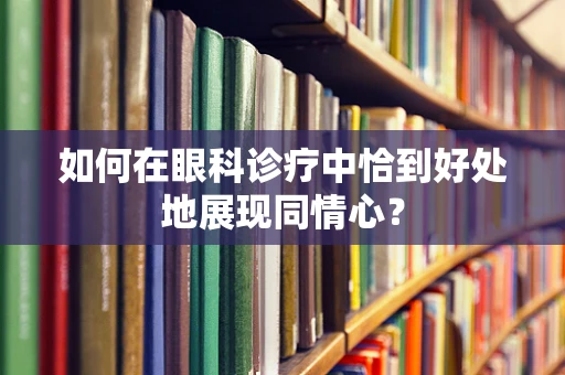 如何在眼科诊疗中恰到好处地展现同情心？