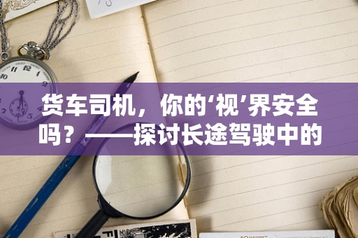 货车司机，你的‘视’界安全吗？——探讨长途驾驶中的视觉健康与安全