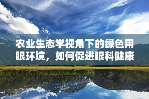 农业生态学视角下的绿色用眼环境，如何促进眼科健康与农业可持续发展？