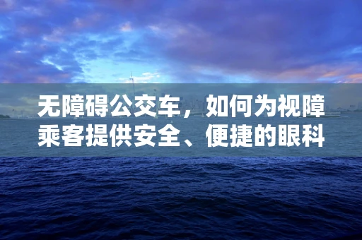 无障碍公交车，如何为视障乘客提供安全、便捷的眼科医疗服务？