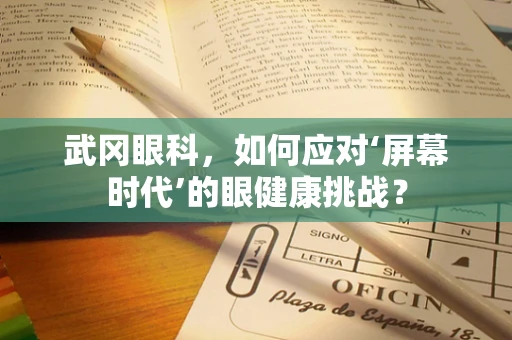 武冈眼科，如何应对‘屏幕时代’的眼健康挑战？