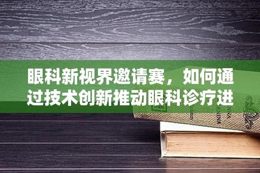 眼科新视界邀请赛，如何通过技术创新推动眼科诊疗进步？