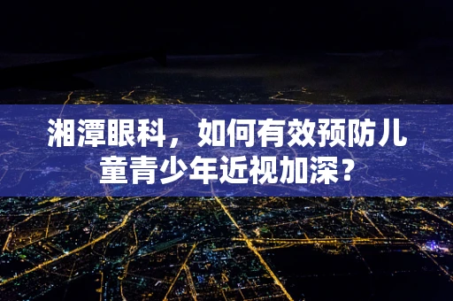 湘潭眼科，如何有效预防儿童青少年近视加深？